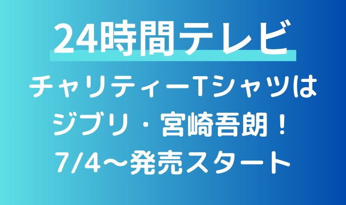 2024年24時間テレビのチャリティーTシャツはジブリ・宮崎吾朗！発売日は？