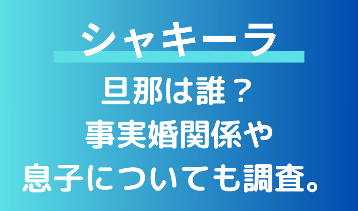 シャキーラの旦那は誰？結婚はせず、事実婚関係だった。2人の息子についても調査。