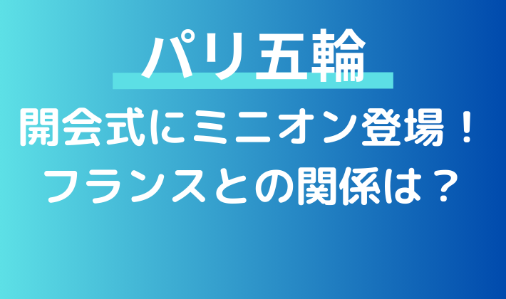 パリ五輪開会式でミニオンが登場したが、フランスと関係あるの？どこの国で制作されているのか調査！