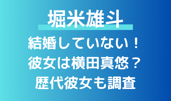 堀米雄斗は結婚していない！彼女は横田真悠？歴代彼女2人についても調査